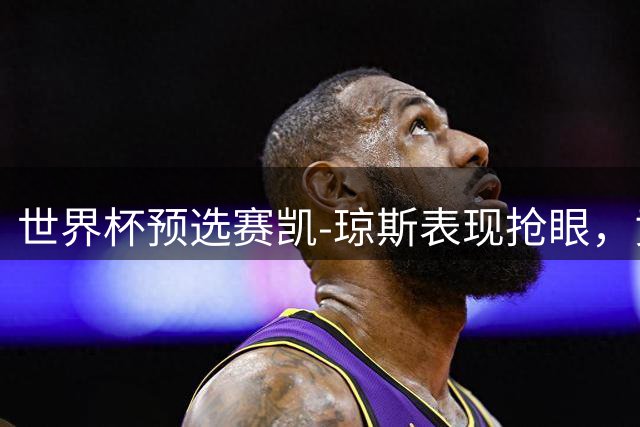 世界杯预选赛凯-琼斯表现抢眼，贡献16+11+6助巴哈马大胜巴拿马