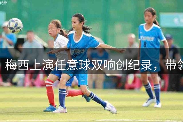 梅西上演任意球双响创纪录，带领迈阿密国际狂胜对手