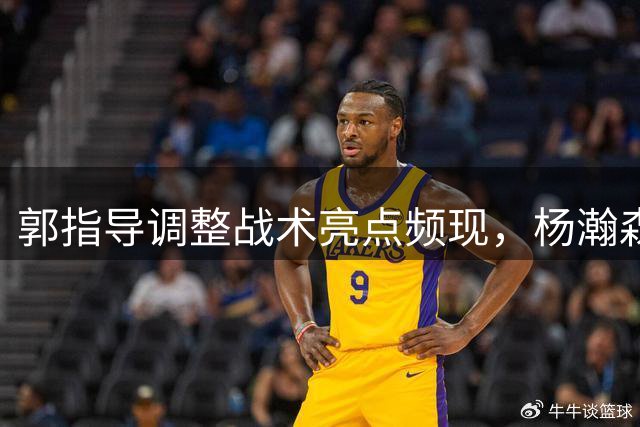 郭指导调整战术亮点频现，杨瀚森首节表现抢眼