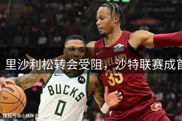 里沙利松转会受阻，沙特联赛成首选去向